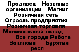 Продавец › Название организации ­ Магнит, Розничная сеть › Отрасль предприятия ­ Розничная торговля › Минимальный оклад ­ 25 000 - Все города Работа » Вакансии   . Бурятия респ.